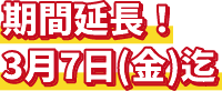 期間延長！3月7日(金)迄